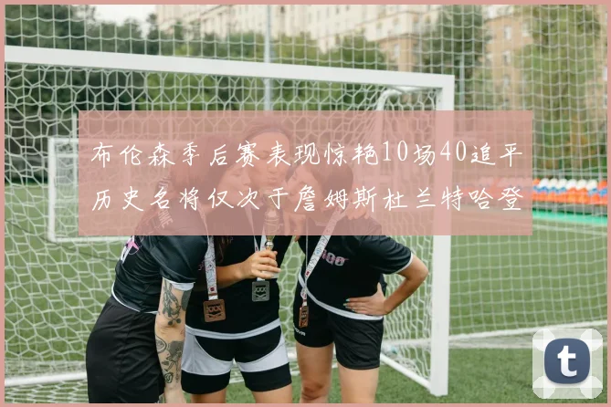 布伦森季后赛表现惊艳10场40追平历史名将仅次于詹姆斯杜兰特哈登