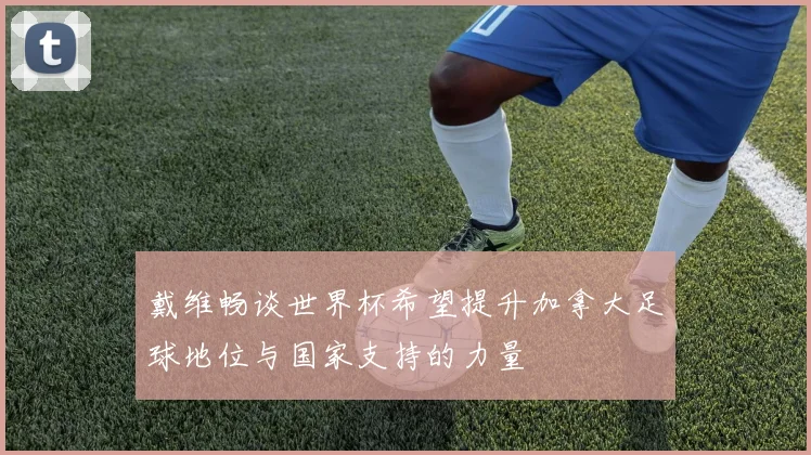 戴维畅谈世界杯希望提升加拿大足球地位与国家支持的力量